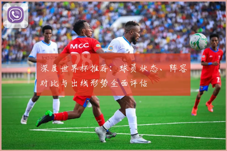 深度世界杯推荐：球员状态、阵容对比与出线形势全面评估