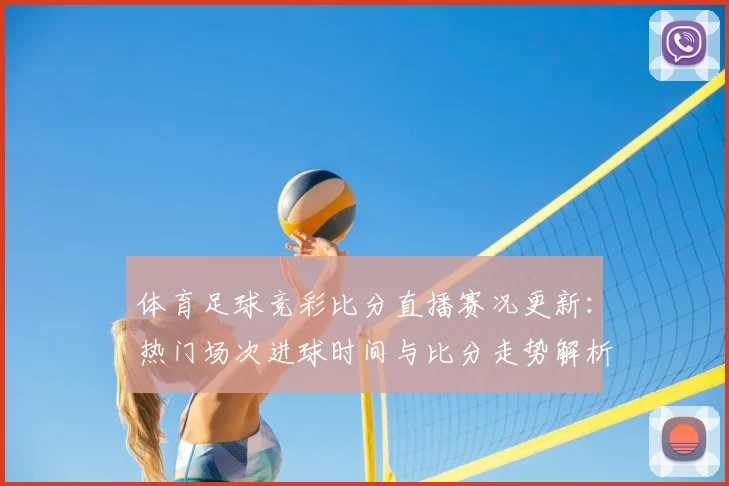 体育足球竞彩比分直播赛况更新：热门场次进球时间与比分走势解析