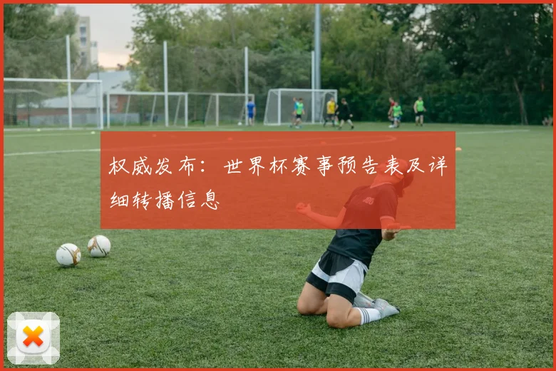 权威发布：世界杯赛事预告表及详细转播信息