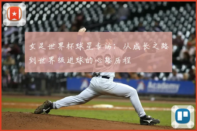 女足世界杯球星专访:从成长之路到世界级进球的心路历程