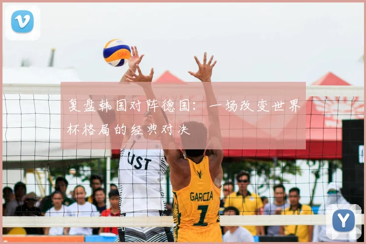 复盘韩国对阵德国：一场改变世界杯格局的经典对决