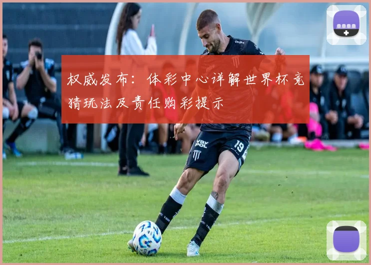 权威发布：体彩中心详解世界杯竞猜玩法及责任购彩提示