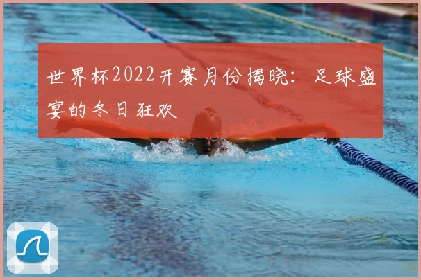 世界杯2022开赛月份揭晓：足球盛宴的冬日狂欢