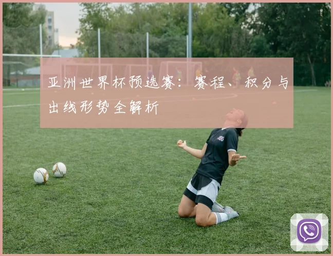 亚洲世界杯预选赛:赛程、积分与出线形势全解析