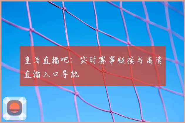 皇马直播吧：实时赛事链接与高清直播入口导航