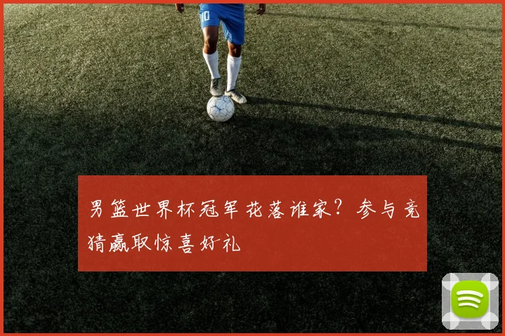 男篮世界杯冠军花落谁家?参与竞猜赢取惊喜好礼