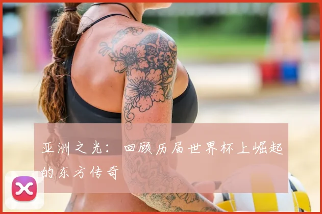 亚洲之光:回顾历届世界杯上崛起的东方传奇