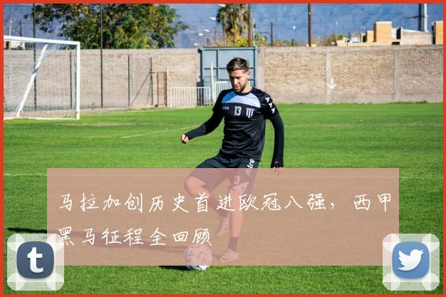 马拉加创历史首进欧冠八强，西甲黑马征程全回顾