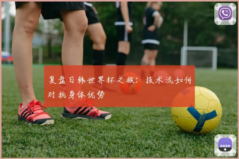 复盘日韩世界杯之旅：技术流如何对抗身体优势