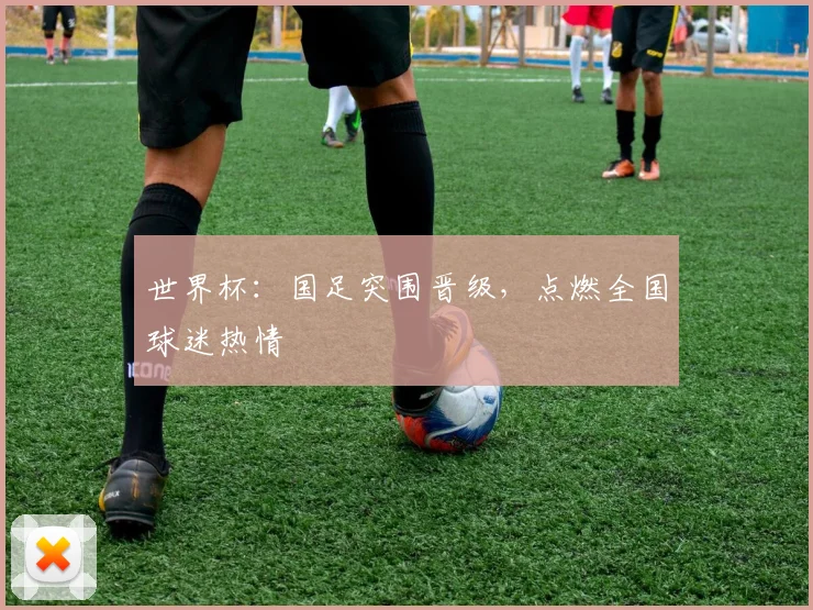 世界杯：国足突围晋级，点燃全国球迷热情