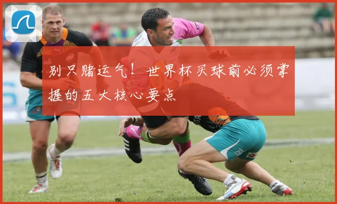别只赌运气！世界杯买球前必须掌握的五大核心要点