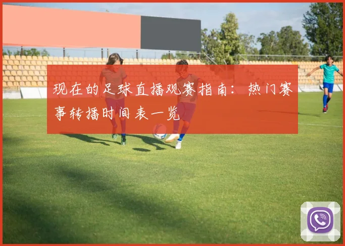 现在的足球直播观赛指南：热门赛事转播时间表一览