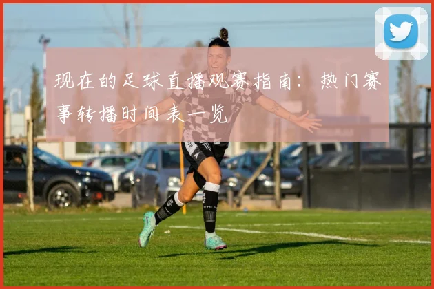 现在的足球直播观赛指南：热门赛事转播时间表一览
