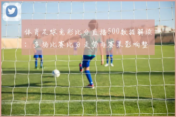 体育足球竞彩比分直播500数据解读：多场比赛比分走势与赛果影响整理