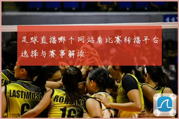足球直播哪个网站看比赛转播平台选择与赛事解读