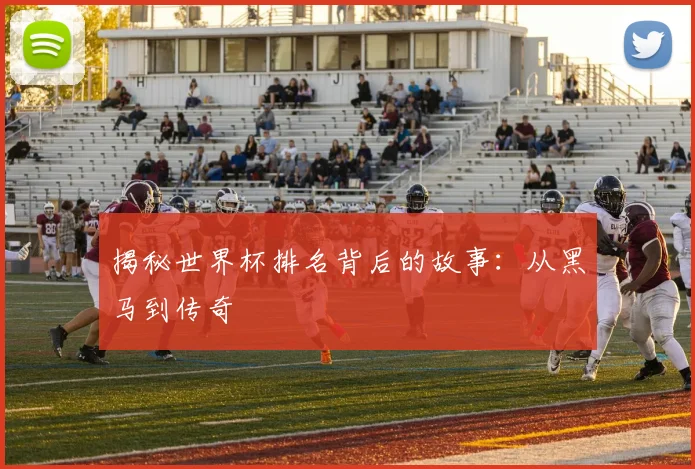 揭秘世界杯排名背后的故事：从黑马到传奇