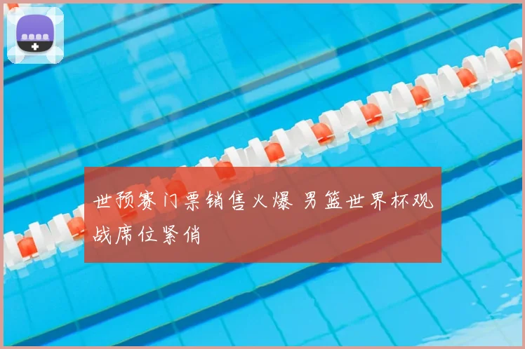 世预赛门票销售火爆 男篮世界杯观战席位紧俏