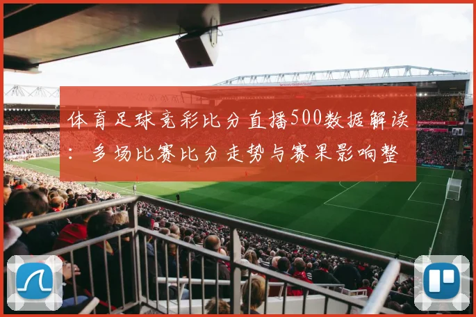 体育足球竞彩比分直播500数据解读：多场比赛比分走势与赛果影响整理