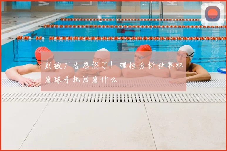 别被广告忽悠了！理性分析世界杯看球手机该看什么
