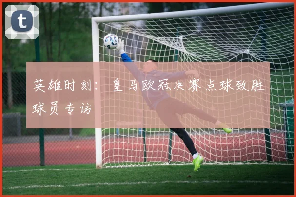 英雄时刻：皇马欧冠决赛点球致胜球员专访