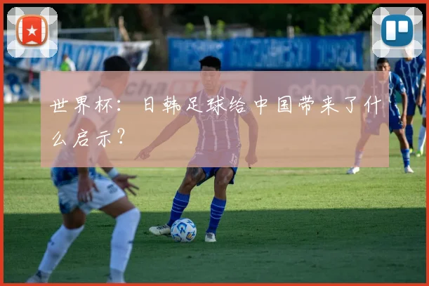 世界杯：日韩足球给中国带来了什么启示？