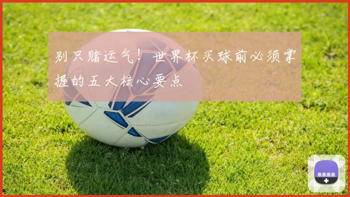 别只赌运气！世界杯买球前必须掌握的五大核心要点