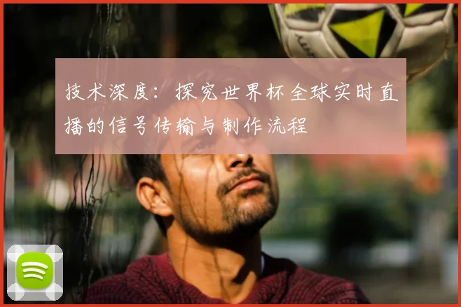 技术深度：探究世界杯全球实时直播的信号传输与制作流程