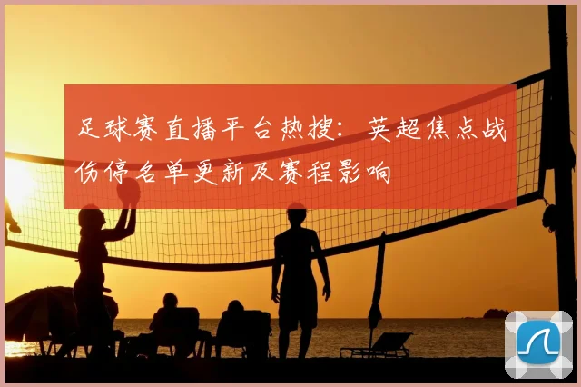 足球赛直播平台热搜：英超焦点战伤停名单更新及赛程影响