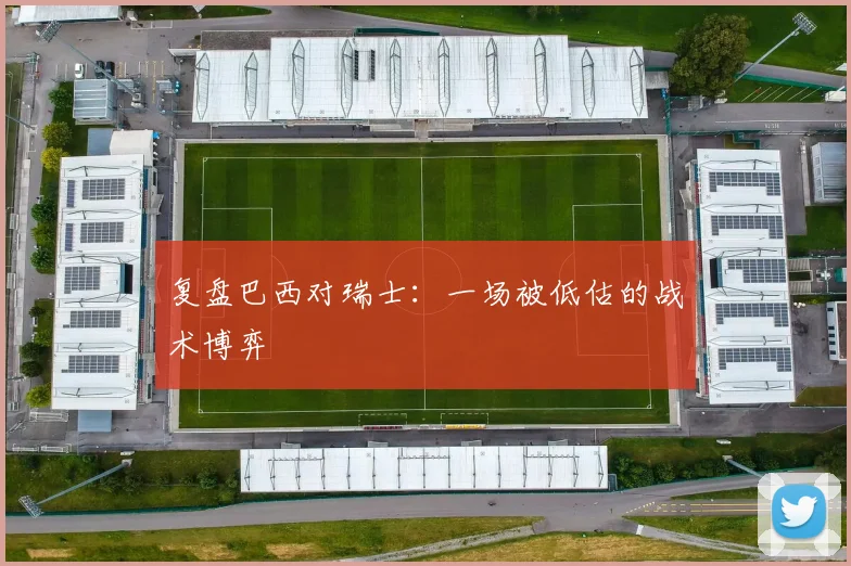 复盘巴西对瑞士：一场被低估的战术博弈