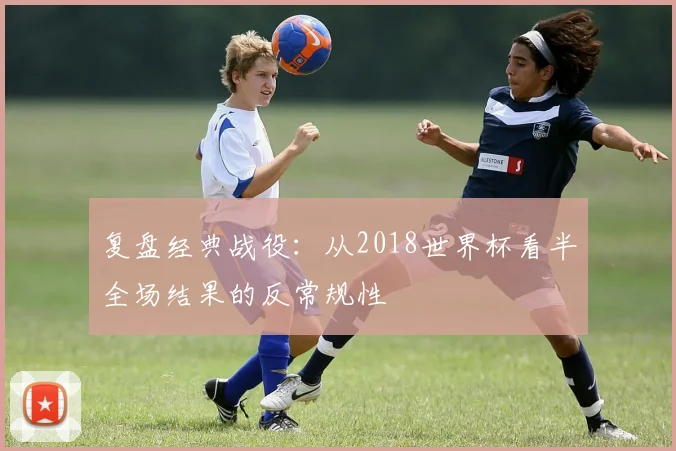 复盘经典战役：从2018世界杯看半全场结果的反常规性