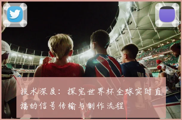 技术深度：探究世界杯全球实时直播的信号传输与制作流程
