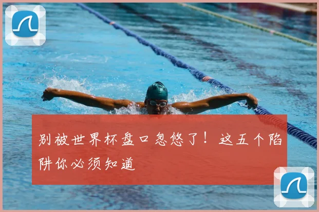 别被世界杯盘口忽悠了！这五个陷阱你必须知道