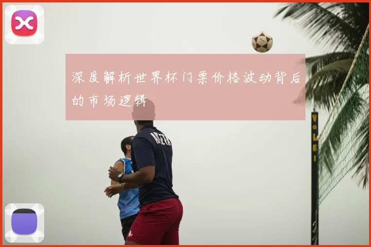 深度解析世界杯门票价格波动背后的市场逻辑