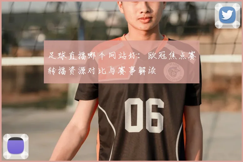 足球直播哪个网站好：欧冠焦点赛转播资源对比与赛事解读