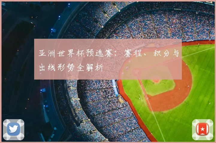 亚洲世界杯预选赛:赛程、积分与出线形势全解析