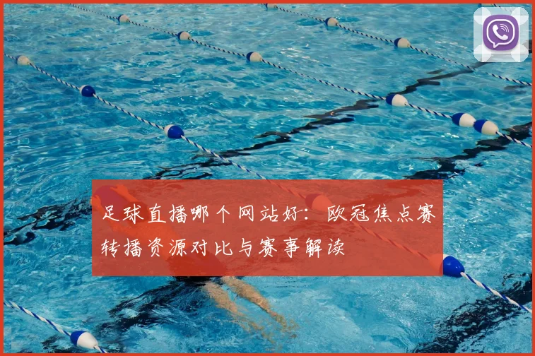 足球直播哪个网站好：欧冠焦点赛转播资源对比与赛事解读