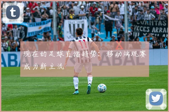 现在的足球直播趋势：移动端观赛成为新主流