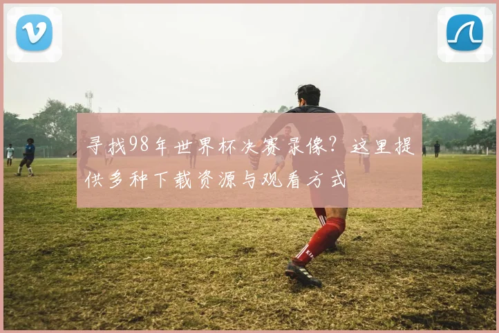 寻找98年世界杯决赛录像？这里提供多种下载资源与观看方式