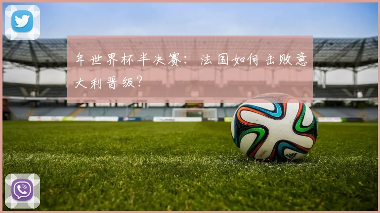 年世界杯半决赛：法国如何击败意大利晋级？