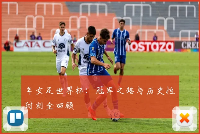 年女足世界杯：冠军之路与历史性时刻全回顾